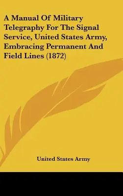 Manuale di telegrafia militare per il servizio di segnalazione dell'esercito degli Stati Uniti, comprendente le linee permanenti e campali (1872) - A Manual of Military Telegraphy for the Signal Service, United States Army, Embracing Permanent and Field Lines (1872)