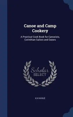 Canoa e cucina da campo: Un libro di cucina pratico per canoisti, velisti corinzi e forestieri - Canoe and Camp Cookery: A Practical Cook Book for Canoeists, Corinthian Sailors and Outers