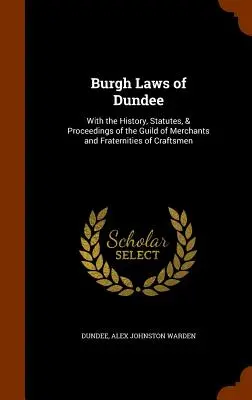 Leggi del Burgh di Dundee: Con la storia, gli statuti e gli atti della Corporazione dei Mercanti e delle Confraternite di Artigiani - Burgh Laws of Dundee: With the History, Statutes, & Proceedings of the Guild of Merchants and Fraternities of Craftsmen