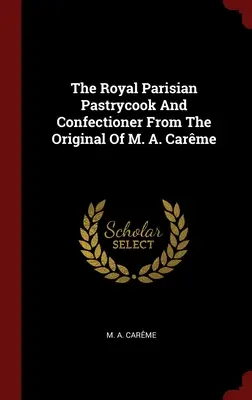 La pasticceria reale parigina e il pasticcere dall'originale di M. A. Carme - The Royal Parisian Pastrycook And Confectioner From The Original Of M. A. Carme