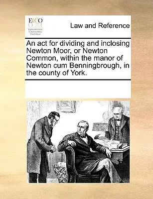 Un atto per dividere e recintare Newton Moor, o Newton Common, all'interno del maniero di Newton Cum Benningbrough, nella contea di York. - An ACT for Dividing and Inclosing Newton Moor, or Newton Common, Within the Manor of Newton Cum Benningbrough, in the County of York.