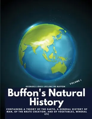 Storia naturale di Buffon, volume I: contenente una teoria della Terra, una storia generale dell'uomo, della creazione bruta, dei vegetali, dei minerali ecc. - Buffon's Natural History, Volume I: Containing a Theory of the Earth, a General History of Man, of the Brute Creation, and of Vegetables, Mineral etc