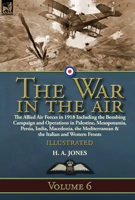La guerra nell'aria: Volume 6 - Le forze aeree alleate nel 1918, compresa la campagna di bombardamento e le operazioni in Palestina, Mesopotamia e Persia. - The War in the Air: Volume 6-The Allied Air Forces in 1918 Including the Bombing Campaign and Operations in Palestine, Mesopotamia, Persia