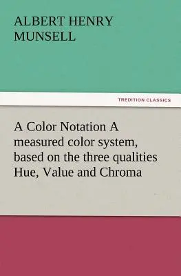 A Color Notation Un sistema di misurazione del colore, basato sulle tre qualità Hue, Value e Chroma (Munsell A. H. (Albert Henry)) - A Color Notation A measured color system, based on the three qualities Hue, Value and Chroma (Munsell A. H. (Albert Henry))
