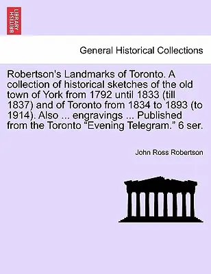 Robertson's Landmarks of Toronto. Una raccolta di schizzi storici dell'antica città di York dal 1792 al 1833 (fino al 1837) e di Toronto dal 183 al 1837. - Robertson's Landmarks of Toronto. A collection of historical sketches of the old town of York from 1792 until 1833 (till 1837) and of Toronto from 183