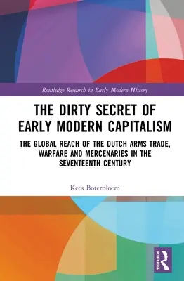 Lo sporco segreto del primo capitalismo moderno: La portata globale del commercio di armi, della guerra e dei mercenari olandesi nel XVII secolo - The Dirty Secret of Early Modern Capitalism: The Global Reach of the Dutch Arms Trade, Warfare and Mercenaries in the Seventeenth Century