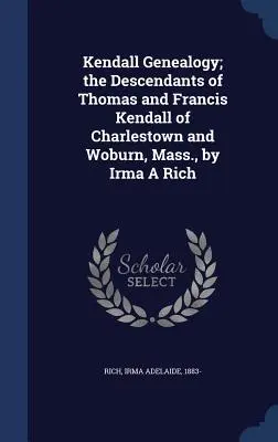 Genealogia dei Kendall; i discendenti di Thomas e Francis Kendall di Charlestown e Woburn, Massachusetts, di Irma A Rich - Kendall Genealogy; the Descendants of Thomas and Francis Kendall of Charlestown and Woburn, Mass., by Irma A Rich