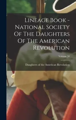 Libro dei lignaggi - Società nazionale delle figlie della rivoluzione americana; volume 50 - Lineage Book - National Society Of The Daughters Of The American Revolution; Volume 50