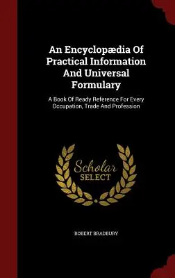 Enciclopedia di informazioni pratiche e formulario universale: Un libro di pronto riferimento per ogni occupazione, mestiere e professione - An Encyclopdia Of Practical Information And Universal Formulary: A Book Of Ready Reference For Every Occupation, Trade And Profession