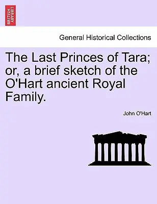 Gli ultimi principi di Tara; o, un breve schizzo dell'antica famiglia reale O'Hart. - The Last Princes of Tara; Or, a Brief Sketch of the O'Hart Ancient Royal Family.