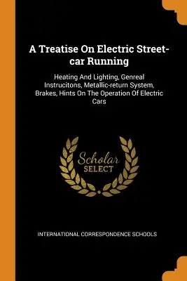Trattato sul funzionamento delle auto elettriche: Riscaldamento e illuminazione, strumenti generali, sistema di ritorno metallico, freni, suggerimenti sul funzionamento dei veicoli elettrici, ecc. - A Treatise On Electric Street-car Running: Heating And Lighting, Genreal Instrucitons, Metallic-return System, Brakes, Hints On The Operation Of Elect