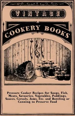 Ricette con pentola a pressione per zuppe, pesce, carne, salatini, verdure, budini, salse, cereali, marmellate, ecc. e imbottigliamento o inscatolamento per conservare gli alimenti - Pressure Cooker Recipes for Soups, Fish, Meats, Savouries, Vegetables, Puddings, Sauces, Cereals, Jams, Etc. and Bottling or Canning to Preserve Food
