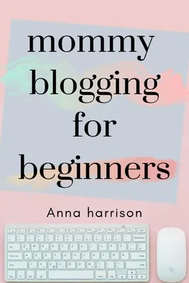 Mommy Blogging per principianti: Una guida per principianti all'apertura e alla monetizzazione di un blog per le mamme - Mommy Blogging For Beginners: A beginners blueprint to starting and monetizing a blog for mom's