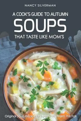 Zuppe che hanno il sapore della mamma - Guida del cuoco all'autunno: Ricette di zuppe originali per tenervi al caldo questo autunno - Soups That Taste Like Mom's - A Cook's Guide to Autumn: Original Soup Recipes to Keep You Warm This Fall