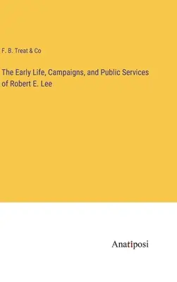 La prima vita, le campagne e i servizi pubblici di Robert E. Lee - The Early Life, Campaigns, and Public Services of Robert E. Lee