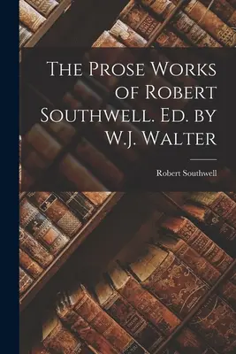 Le opere in prosa di Robert Southwell. A cura di W.J. Walter - The Prose Works of Robert Southwell. Ed. by W.J. Walter