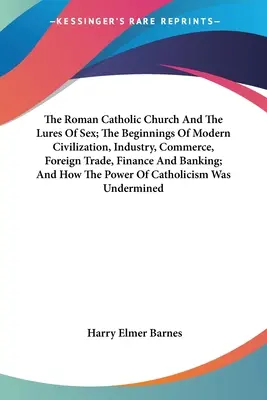 La Chiesa Cattolica Romana e le attrattive del sesso; Gli inizi della civiltà moderna, l'industria, il commercio, il commercio estero, la finanza e le banche; e come - The Roman Catholic Church And The Lures Of Sex; The Beginnings Of Modern Civilization, Industry, Commerce, Foreign Trade, Finance And Banking; And How