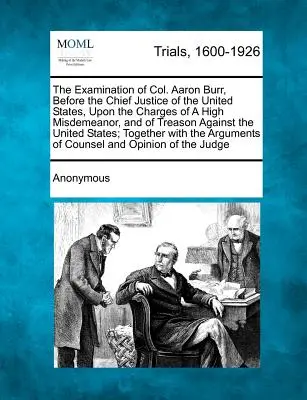L'esame del col. Aaron Burr, davanti al Presidente della Corte Suprema degli Stati Uniti, con l'accusa di alto crimine e di tradimento contro il governo degli Stati Uniti. - The Examination of Col. Aaron Burr, Before the Chief Justice of the United States, Upon the Charges of a High Misdemeanor, and of Treason Against the