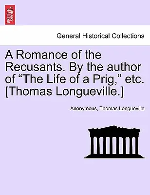 A Romance of the Recusants. by the Author of the Life of a Prig, Etc. [Thomas Longueville]. - A Romance of the Recusants. by the Author of the Life of a Prig, Etc. [Thomas Longueville.]