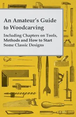 Una guida per dilettanti alla scultura del legno, con capitoli su strumenti, metodi e come iniziare alcuni disegni classici - An Amateur's Guide to Woodcarving - Including Chapters on Tools, Methods and How to Start Some Classic Designs