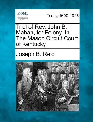 Processo del REV. John B. Mahan, per reati penali, presso il Tribunale di Mason del Kentucky. - Trial of REV. John B. Mahan, for Felony. in the Mason Circuit Court of Kentucky