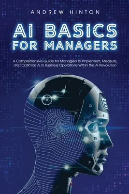 Fondamenti di intelligenza artificiale per manager: Una guida completa per manager per implementare, misurare e ottimizzare l'IA nelle operazioni aziendali nell'ambito dell'AI Revolut. - AI Basics for Managers: A Comprehensive Guide for Managers to Implement, Measure, and Optimize AI in Business Operations Within the AI Revolut