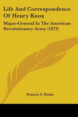 Vita e corrispondenza di Henry Knox: Maggiore generale dell'esercito rivoluzionario americano (1873) - Life And Correspondence Of Henry Knox: Major-General In The American Revolutionary Army (1873)