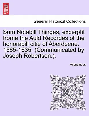 Sum Notabill Thinges, Excerptit Frome the Auld Recordes of the Honorabill Citie of Aberdeene. 1565-1635. (Comunicata da Joseph Robertson). - Sum Notabill Thinges, Excerptit Frome the Auld Recordes of the Honorabill Citie of Aberdeene. 1565-1635. (Communicated by Joseph Robertson.).