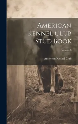 Libro genealogico dell'American Kennel Club; Volume 6 - American Kennel Club Stud Book; Volume 6