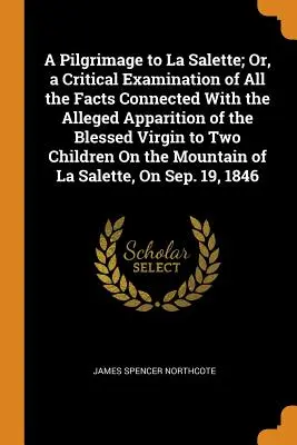 Un pellegrinaggio a La Salette; o, un esame critico di tutti i fatti connessi con la presunta apparizione della Beata Vergine a due bambini su un'isola. - A Pilgrimage to La Salette; Or, a Critical Examination of All the Facts Connected With the Alleged Apparition of the Blessed Virgin to Two Children On