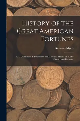 Storia delle grandi fortune americane: Pt. I. Le condizioni di insediamento e i tempi coloniali. Pt. Ii. le grandi fortune terriere - History of the Great American Fortunes: Pt. I. Conditions in Settlement and Colonial Times. Pt. Ii. the Great Land Fortunes