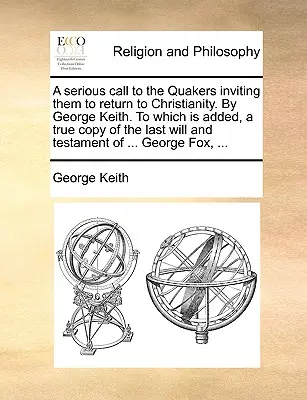 Un serio appello ai quaccheri per invitarli a tornare al cristianesimo. di George Keith. a cui è aggiunta una copia fedele delle ultime volontà e del testamento. - A Serious Call to the Quakers Inviting Them to Return to Christianity. by George Keith. to Which Is Added, a True Copy of the Last Will and Testament