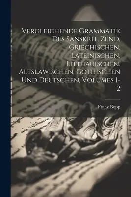 Vergleichende Grammatik Des Sanskrit, Zend, Griechischen, Lateinischen, Litthauischen, Altslawischen, Gothischen Und Deutschen, Volumi 1-2 - Vergleichende Grammatik Des Sanskrit, Zend, Griechischen, Lateinischen, Litthauischen, Altslawischen, Gothischen Und Deutschen, Volumes 1-2