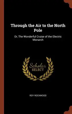 Attraverso l'aria fino al Polo Nord: O, La meravigliosa crociera del Monarca Elettrico - Through the Air to the North Pole: Or, The Wonderful Cruise of the Electric Monarch