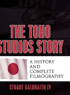 La storia degli studi Toho: Storia e filmografia completa - The Toho Studios Story: A History and Complete Filmography