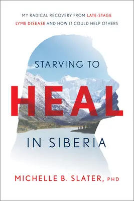 Starving to Heal in Siberia: Il mio recupero radicale dalla malattia di Lyme in fase avanzata e come potrebbe aiutare gli altri - Starving to Heal in Siberia: My Radical Recovery from Late-Stage Lyme Disease and How It Could Help Others