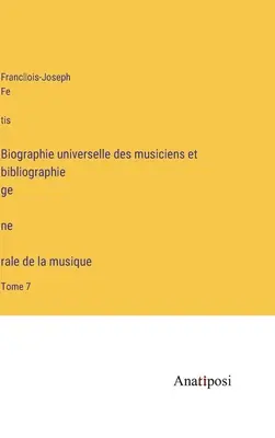 Biographie universelle des musiciens et bibliographie génèrale de la musique: Tomo 7 - Biographie universelle des musiciens et bibliographie génèrale de la musique: Tome 7