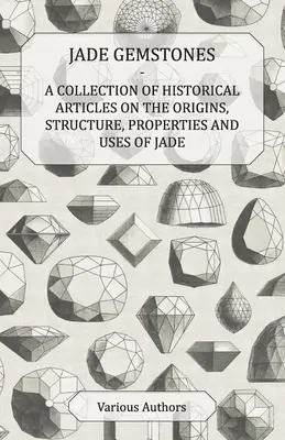 Pietre di giada - Una raccolta di articoli storici sulle origini, la struttura, le proprietà e gli usi della giada - Jade Gemstones - A Collection of Historical Articles on the Origins, Structure, Properties and Uses of Jade