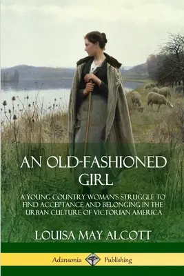 Una ragazza all'antica: La lotta di una giovane donna di campagna per trovare l'accettazione e l'appartenenza alla cultura urbana dell'America vittoriana - An Old-Fashioned Girl: A Young Country Woman's Struggle to Find Acceptance and Belonging in the Urban Culture of Victorian America