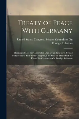 Trattato di pace con la Germania: audizioni davanti alla Commissione per le relazioni estere del Senato degli Stati Uniti, sessantaseiesimo Congresso, prima sessione. Stampato - Treaty of Peace With Germany: Hearings Before the Committee On Foreign Relations, United States Senate, Sixty-Sixth Congress, First Session. Printed