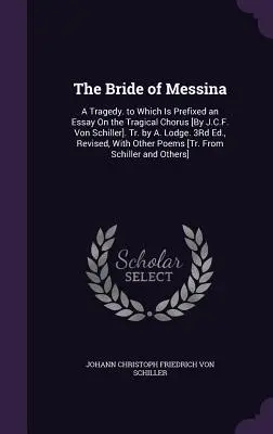 La sposa di Messina: A Tragedy. to which is prefixed an Essay On the Tragical Chorus [By J.C.F. Von Schiller]. Tr. di A. Lodge. 3a ed., Re - The Bride of Messina: A Tragedy. to Which Is Prefixed an Essay On the Tragical Chorus [By J.C.F. Von Schiller]. Tr. by A. Lodge. 3Rd Ed., Re