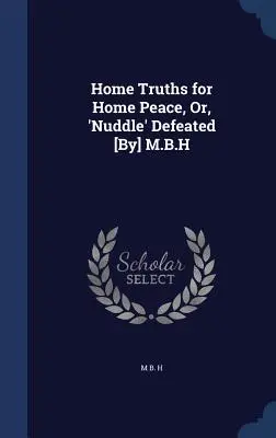 Verità domestiche per la pace domestica, ovvero, “Nuddle” sconfitto [di] M.B.H. - Home Truths for Home Peace, Or, 'Nuddle' Defeated [By] M.B.H