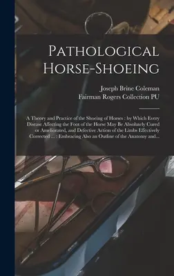 La ferratura patologica del cavallo: una teoria e una pratica della ferratura dei cavalli, con la quale ogni malattia che colpisce il piede del cavallo può essere risolta in modo assoluto - Pathological Horse-shoeing: a Theory and Practice of the Shoeing of Horses: by Which Every Disease Affecting the Foot of the Horse May Be Absolute