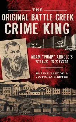 Il re del crimine originale di Battle Creek: Il vile regno di Adam Pump Arnold - The Original Battle Creek Crime King: Adam Pump Arnold S Vile Reign