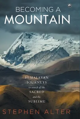 Diventare una montagna: viaggi himalayani alla ricerca del sacro e del sublime - Becoming a Mountain: Himalayan Journeys in Search of the Sacred and the Sublime