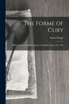 La forma di Cury: Un rotolo di cucina inglese antica compilato intorno al 1390. - The Forme of Cury: A Roll of Ancient English Cookery Compiled, about A.D. 1390