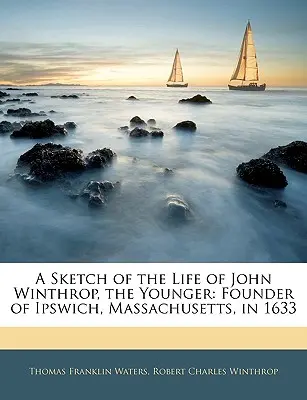Uno schizzo della vita di John Winthrop il Giovane: Fondatore di Ipswich, Massachusetts, nel 1633 - A Sketch of the Life of John Winthrop, the Younger: Founder of Ipswich, Massachusetts, in 1633