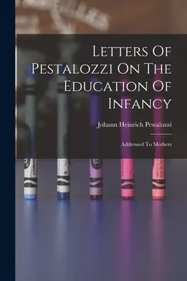 Lettere di Pestalozzi sull'educazione dell'infanzia: Indirizzate alle madri - Letters Of Pestalozzi On The Education Of Infancy: Addressed To Mothers