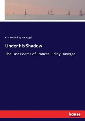 Sotto la sua ombra: le ultime poesie di Frances Ridley Havergal - Under his Shadow: The Last Poems of Frances Ridley Havergal