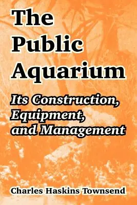 L'acquario pubblico: Costruzione, attrezzature e gestione - The Public Aquarium: Its Construction, Equipment, and Management